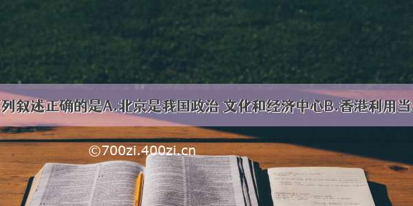 单选题下列叙述正确的是A.北京是我国政治 文化和经济中心B.香港利用当地丰富的