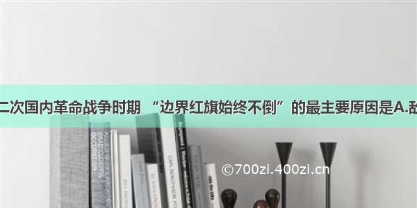 单选题第二次国内革命战争时期 “边界红旗始终不倒”的最主要原因是A.敌人忙于混