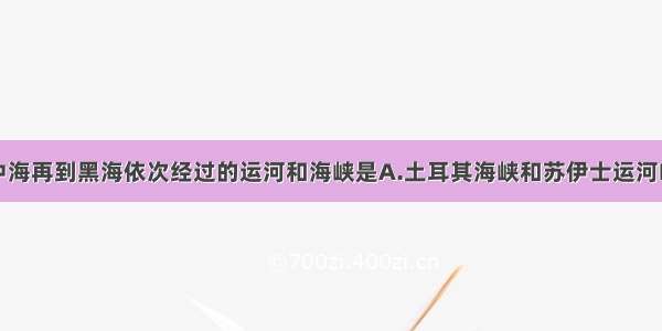 从红海经地中海再到黑海依次经过的运河和海峡是A.土耳其海峡和苏伊士运河B.苏伊士运河