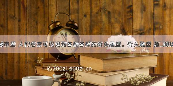 ①在城市里 人们经常可以见到各种各样的街头雕塑。街头雕塑 指...阅读答案