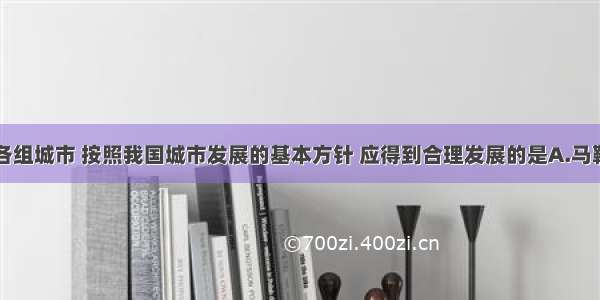 单选题下列各组城市 按照我国城市发展的基本方针 应得到合理发展的是A.马鞍山 攀枝花B