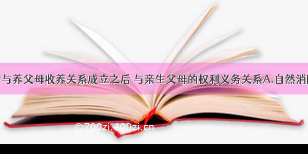 单选题养子女与养父母收养关系成立之后 与亲生父母的权利义务关系A.自然消除B.经一定程