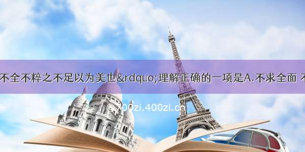 单选题对“不全不粹之不足以为美也”理解正确的一项是A.不求全面 不求精粹 有缺陷才