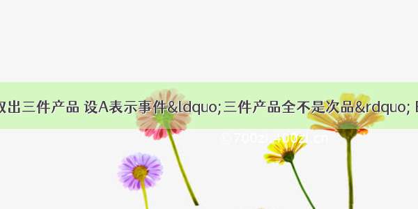 单选题从一批产品中取出三件产品 设A表示事件“三件产品全不是次品” B表示事件“三