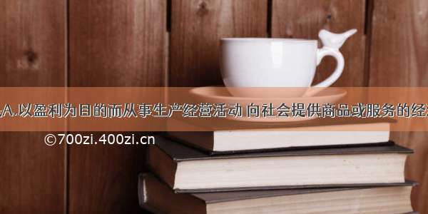 单选题企业是A.以盈利为目的而从事生产经营活动 向社会提供商品或服务的经济组织B.以满