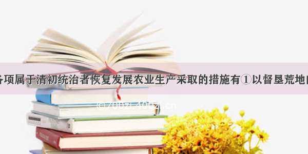 单选题下列各项属于清初统治者恢复发展农业生产采取的措施有①以督垦荒地的成绩奖惩地