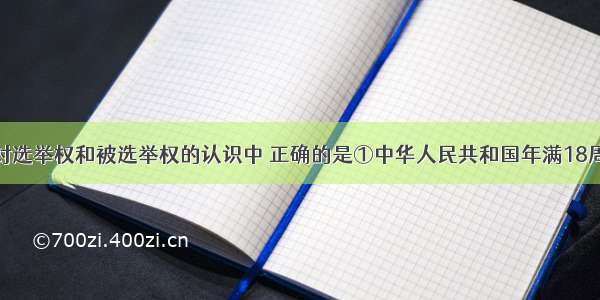 单选题下列对选举权和被选举权的认识中 正确的是①中华人民共和国年满18周岁的公民都