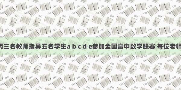 甲 乙 丙三名教师指导五名学生a b c d e参加全国高中数学联赛 每位老师至少指