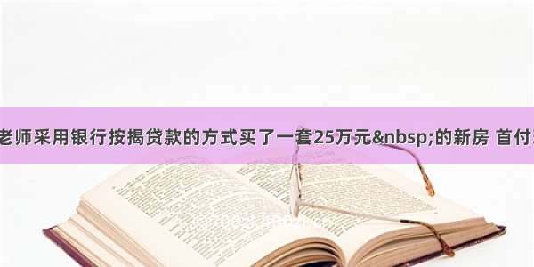 单选题张老师采用银行按揭贷款的方式买了一套25万元 的新房 首付现金5万元