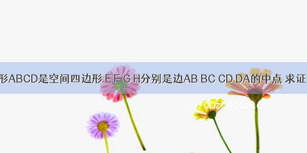 已知四边形ABCD是空间四边形 E F G H分别是边AB BC CD DA的中点 求证：四边形