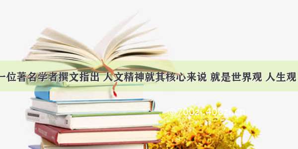 单选题一位著名学者撰文指出 人文精神就其核心来说 就是世界观 人生观 价值观。