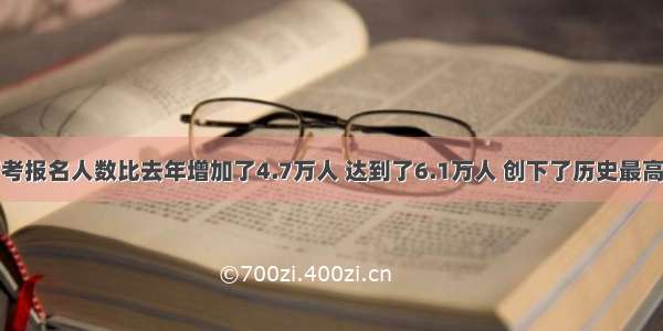 今年我省高考报名人数比去年增加了4.7万人 达到了6.1万人 创下了历史最高纪录．今年