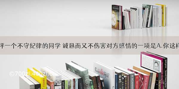 单选题批评一个不守纪律的同学 诚恳而又不伤害对方感情的一项是A.你这样做简直“