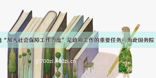 单选题“加大社会保障工作力度”是政府工作的重要任务。为此国务院《政府