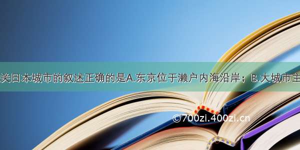 单选题有关日本城市的叙述正确的是A.东京位于濑户内海沿岸；B.大城市主要分布在