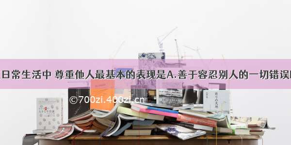 单选题在日常生活中 尊重他人最基本的表现是A.善于容忍别人的一切错误B.礼貌待