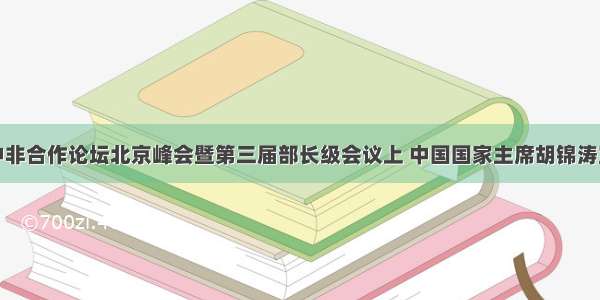 单选题在中非合作论坛北京峰会暨第三届部长级会议上 中国国家主席胡锦涛宣布中非建