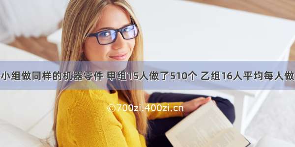 某车间两个小组做同样的机器零件 甲组15人做了510个 乙组16人平均每人做38个．两个