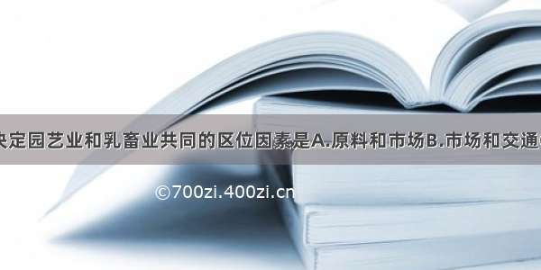 单选题决定园艺业和乳畜业共同的区位因素是A.原料和市场B.市场和交通C.水源和