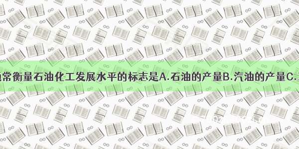 单选题通常衡量石油化工发展水平的标志是A.石油的产量B.汽油的产量C.乙烯的产