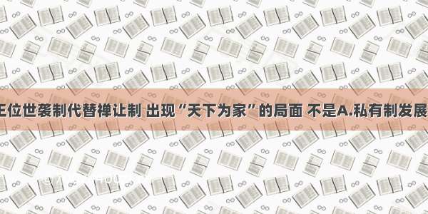 单选题王位世袭制代替禅让制 出现“天下为家”的局面 不是A.私有制发展的结果B