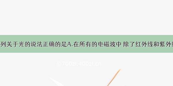 单选题下列关于光的说法正确的是A.在所有的电磁波中 除了红外线和紫外线外 其余