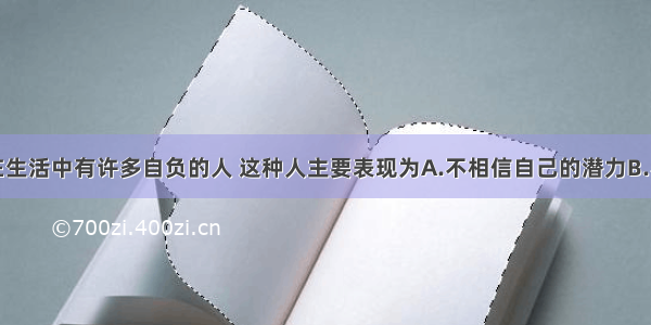 单选题在生活中有许多自负的人 这种人主要表现为A.不相信自己的潜力B.不从自身