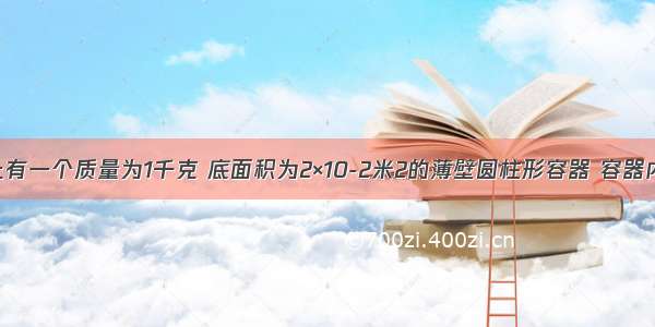 水平地面上有一个质量为1千克 底面积为2×10-2米2的薄壁圆柱形容器 容器内盛有体积