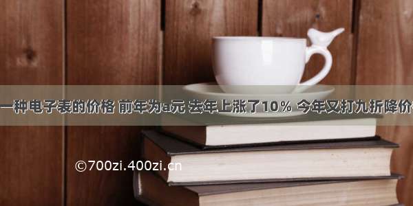 单选题一种电子表的价格 前年为a元 去年上涨了10％ 今年又打九折降价销售 则