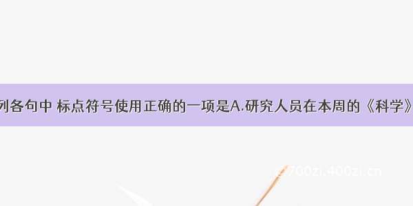 单选题下列各句中 标点符号使用正确的一项是A.研究人员在本周的《科学》杂志上说