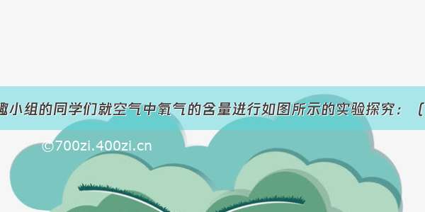 某校化学兴趣小组的同学们就空气中氧气的含量进行如图所示的实验探究：（1）兴趣小组