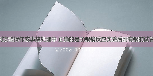 单选题下列实验操作或事故处理中 正确的是①银镜反应实验后附有银的试管 可用稀硝