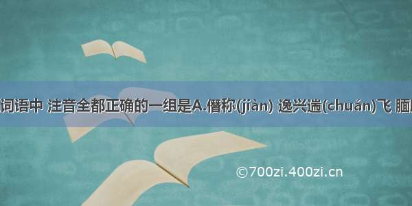 下列各组词语中 注音全都正确的一组是A.僭称(jiàn) 逸兴遄(chuán)飞 腼腆(diǎn) 