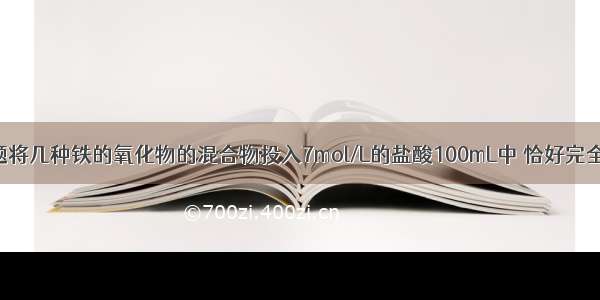 单选题将几种铁的氧化物的混合物投入7mol/L的盐酸100mL中 恰好完全溶解