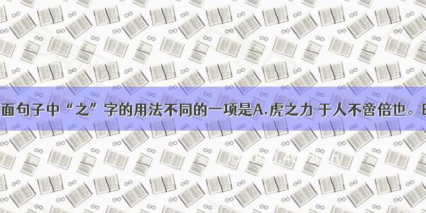 单选题下面句子中“之”字的用法不同的一项是A.虎之力 于人不啻倍也。B.蜀之鄙