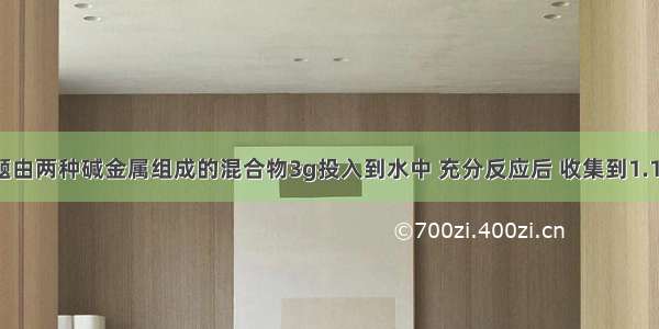 单选题由两种碱金属组成的混合物3g投入到水中 充分反应后 收集到1.12L(标