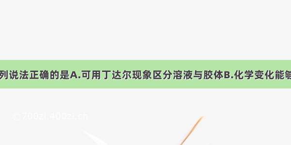 单选题下列说法正确的是A.可用丁达尔现象区分溶液与胶体B.化学变化能够实现一种