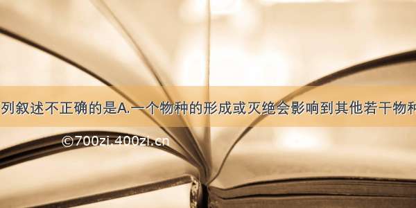 单选题下列叙述不正确的是A.一个物种的形成或灭绝会影响到其他若干物种的进化B.