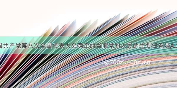 单选题中国共产党第八次全国代表大会确定的当前党和人民的主要任务是A.加强社会主