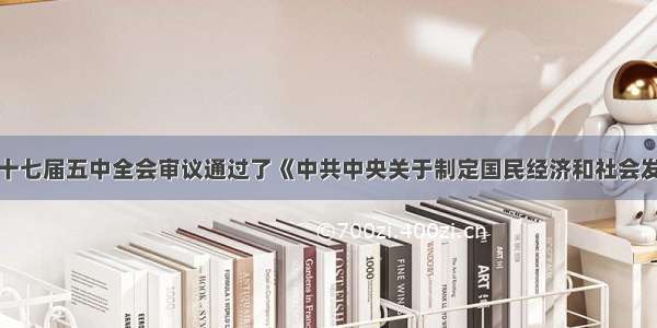 单选题党的十七届五中全会审议通过了《中共中央关于制定国民经济和社会发展第十二个