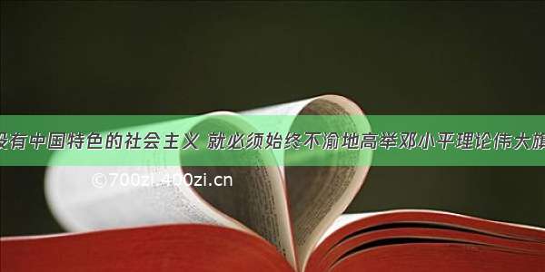 单选题建设有中国特色的社会主义 就必须始终不渝地高举邓小平理论伟大旗帜 坚持党