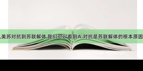 单选题从美苏对抗到苏联解体 我们可以看到A.对抗是苏联解体的根本原因B.对抗使