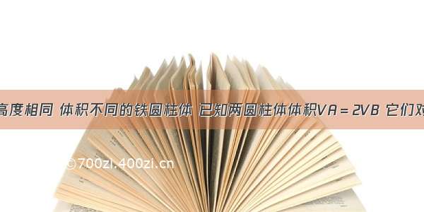 单选题高度相同 体积不同的铁圆柱体 已知两圆柱体体积VA＝2VB 它们对桌面的