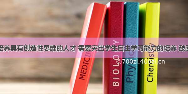 单选题要培养具有创造性思维的人才 需要突出学生自主学习能力的培养 鼓励学生积极