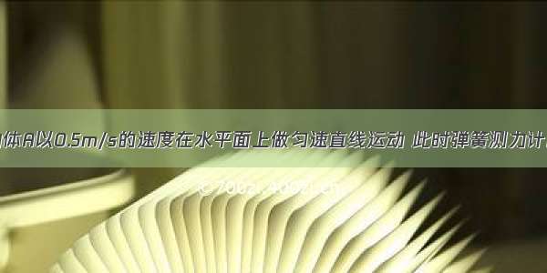 如图所示 物体A以0.5m/s的速度在水平面上做匀速直线运动 此时弹簧测力计的读数为2N