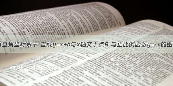 如图 在平面直角坐标系中 直线y=x+b与x轴交于点A 与正比例函数y=-x的图象交于点B 