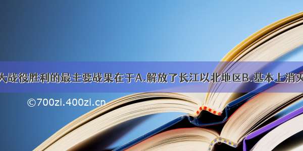 单选题三大战役胜利的最主要战果在于A.解放了长江以北地区B.基本上消灭了国民党