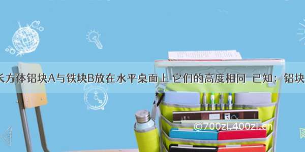 如图所示 长方体铝块A与铁块B放在水平桌面上 它们的高度相同．已知：铝块A的体积大