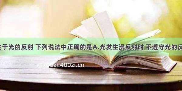 单选题关于光的反射 下列说法中正确的是A.光发生漫反射时 不遵守光的反射定律B