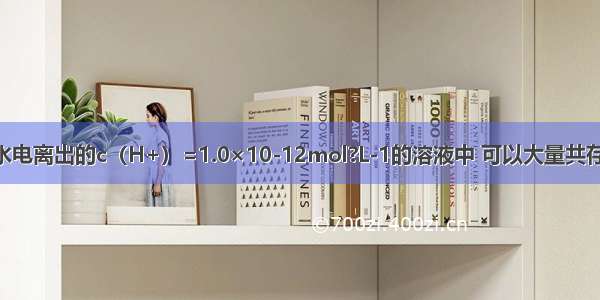 25℃时 在由水电离出的c（H+）=1.0×10-12mol?L-1的溶液中 可以大量共存的离子组是A